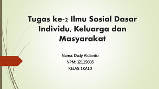 Tugas ke-2 Ilmu Sosial Dasar
Individu, Keluarga dan
Masyarakat
Nama: Dody Aldianto
NPM: 12115006
KELAS: 1KA10
 