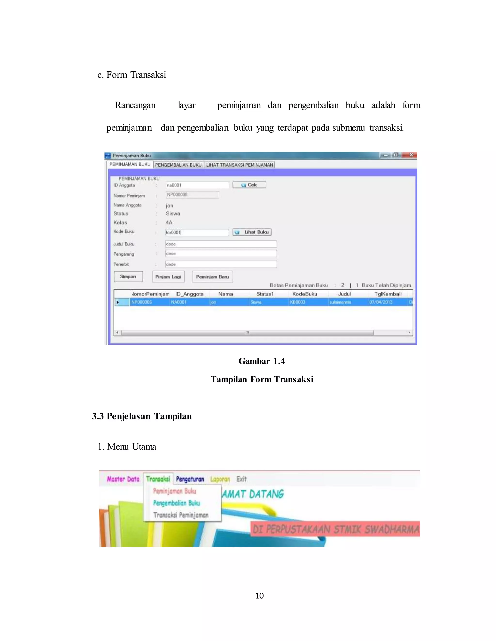 10
c. Form Transaksi
Rancangan layar peminjaman dan pengembalian buku adalah form
peminjaman dan pengembalian buku yang terdapat pada submenu transaksi.
Gambar 1.4
Tampilan Form Transaksi
3.3 Penjelasan Tampilan
1. Menu Utama
 