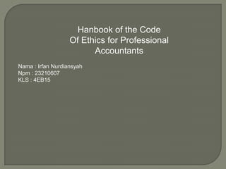 Hanbook of the Code
Of Ethics for Professional
Accountants
Nama : Irfan Nurdiansyah
Npm : 23210607
KLS : 4EB15

 