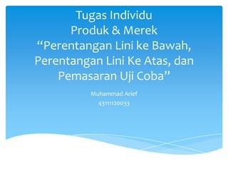 Tugas Individu
Produk & Merek
“Perentangan Lini ke Bawah,
Perentangan Lini Ke Atas, dan
Pemasaran Uji Coba”
Muhammad Arief
43111120033

 