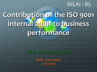 Contribution of the ISO 9001
internal audit to business
performance
Dosen : Prof. Dr. Syamsir Abduh
Oleh : Irena Paska
122121506
NILAI : 85
 