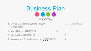 Business Plan
1. Anisa Dwi Rahmawati (18111029) 5. Farhan Adha
(19321021)
2. Juni Cahyani (18021116) 6.
3. Jesika Sari (18025010) 7.
4. Muhammad Syaifullah Al-dzuhri (19321002) 8.
GOOD TEA
 