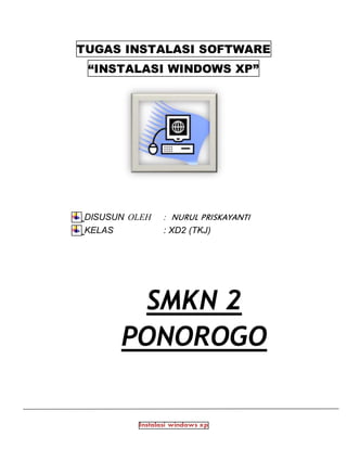 Instalasi windows xp
TUGAS INSTALASI SOFTWARE
“INSTALASI WINDOWS XP”
DISUSUN OLEH : NURUL PRISKAYANTI
KELAS : XD2 (TKJ)
SMKN 2
PONOROGO
 