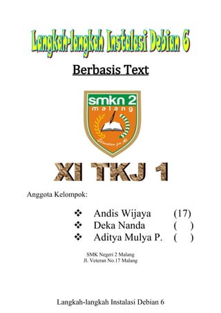Berbasis Text
Anggota Kelompok:
 Andis Wijaya (17)
 Deka Nanda ( )
 Aditya Mulya P. ( )
SMK Negeri 2 Malang
Jl. Veteran No.17 Malang
Langkah-langkah Instalasi Debian 6
 