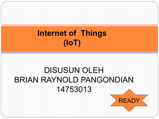 Internet of Things
(IoT)
DISUSUN OLEH
BRIAN RAYNOLD PANGONDIAN
14753013
READY
 