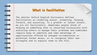 What is facilitation
The shorter Oxford English Dictionary defines
facilitation as rendering easier, promoting, helping
fo...