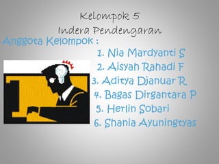 Kelompok 5
Indera Pendengaran
Anggota Kelompok :
1. Nia Mardyanti S
2. Aisyah Rahadi F
3. Aditya Djanuar R
4. Bagas Dirgantara P
5. Herlin Sobari
6. Shania Ayuningtyas
 