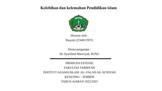 Kelebihan dan kelemahan Pendidikan islam
Disusun oleh :
Rasyidi (2244012955)
Dosen pengampu :
Dr. Syarifatul Marwiyah, M.Pd.i
PRODI PAI ESTENSI
FAKULTAS TARBIYAH
INSTITUT AGAMA ISLAM AL- FALAH AS- SUNIYAH
KENCONG – JEMBER
TAHUN AJARAN 2022/2023
 