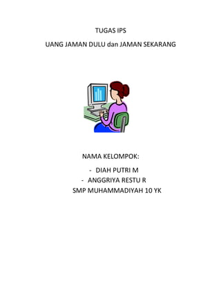 TUGAS IPS 
UANG JAMAN DULU dan JAMAN SEKARANG 
NAMA KELOMPOK: 
- DIAH PUTRI M 
- ANGGRIYA RESTU R 
SMP MUHAMMADIYAH 10 YK 
