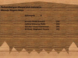 Perkembangan Masyarakat Indonesia
Menuju Negara Maju
Kelompok 4
Ni Putu Dinda Prasasti (16)
Helena Maharina Nalle (20)
Gst.Ayu Trisna Prameswari (39)
Ni Made Wagiswari Dwara (40)
 