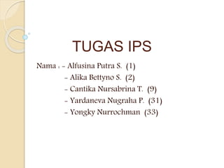TUGAS IPS
Nama : - Alfusina Putra S. (1)
- Alika Bettyno S. (2)
- Cantika Nursabrina T. (9)
- Yardaneva Nugraha P. (31)
- Yongky Nurrochman (33)
 