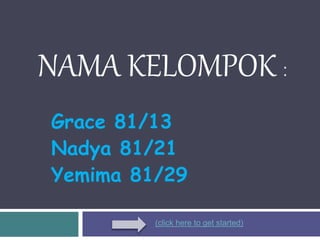 NAMA KELOMPOK :
Grace 81/13
Nadya 81/21
Yemima 81/29
(click here to get started)
 