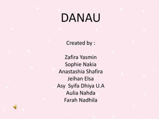 DANAU
Created by :
Zafira Yasmin
Sophie Nakia
Anastashia Shafira
Jeihan Elsa
Asy Syifa Dhiya U.A
Aulia Nahda
Farah Nadhila
 