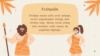 Kehidupan manusia purba penuh tantangan,
mereka mengembangkan teknologi untuk
bertahan hidup. Warisan mereka penting
untuk memahami evolusi manusia dan
pengelolaan lingkungan.
Kesimpulan
 