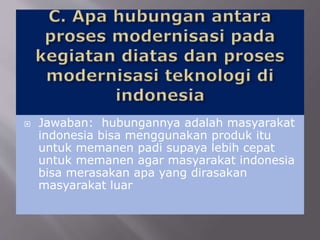  Jawaban: hubungannya adalah masyarakat
indonesia bisa menggunakan produk itu
untuk memanen padi supaya lebih cepat
untuk memanen agar masyarakat indonesia
bisa merasakan apa yang dirasakan
masyarakat luar
 