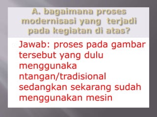 Jawab: proses pada gambar
tersebut yang dulu
menggunaka
ntangan/tradisional
sedangkan sekarang sudah
menggunakan mesin
 