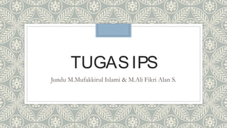 TUGASIPS
Jundu M.Mufakkirul Islami & M.Ali Fikri Alan S.
 