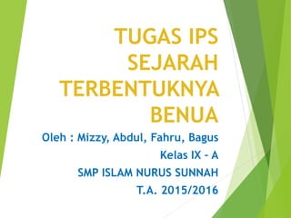 TUGAS IPS
SEJARAH
TERBENTUKNYA
BENUA
Oleh : Mizzy, Abdul, Fahru, Bagus
Kelas IX – A
SMP ISLAM NURUS SUNNAH
T.A. 2015/2016
 