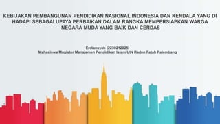 KEBIJAKAN PEMBANGUNAN PENDIDIKAN NASIONAL INDONESIA DAN KENDALA YANG DI
HADAPI SEBAGAI UPAYA PERBAIKAN DALAM RANGKA MEMPERSIAPKAN WARGA
NEGARA MUDA YANG BAIK DAN CERDAS
Erdiansyah (2230212025)
Mahasiswa Magister Manajemen Pendidikan Islam UIN Raden Fatah Palembang
 