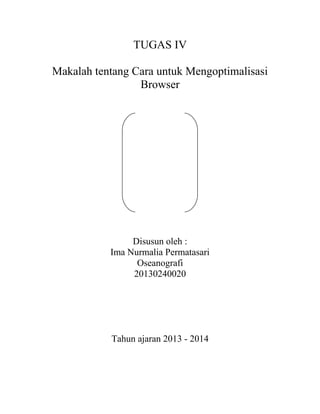 TUGAS IV
Makalah tentang Cara untuk Mengoptimalisasi
Browser

Disusun oleh :
Ima Nurmalia Permatasari
Oseanografi
20130240020

Tahun ajaran 2013 - 2014

 