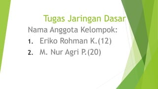 Tugas Jaringan Dasar 
Nama Anggota Kelompok: 
1. Eriko Rohman K.(12) 
2. M. Nur Agri P.(20) 
 