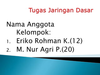 Nama Anggota 
Kelompok: 
1. Eriko Rohman K.(12) 
2. M. Nur Agri P.(20) 
 
