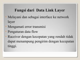 Fungsi dari Data Link Layer
Melayani dan sebagai interface ke network
layer
• Mengamati error transmisi
• Pengaturan data flow
• Raceiver dengan kecepatan yang rendah tidak
dapat menampung pengirim dengan kecepatan
tinggi.
•

 