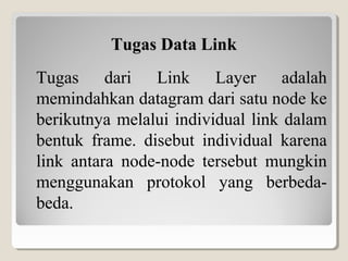 Tugas Data Link
Tugas dari Link Layer adalah
memindahkan datagram dari satu node ke
berikutnya melalui individual link dalam
bentuk frame. disebut individual karena
link antara node-node tersebut mungkin
menggunakan protokol yang berbedabeda.

 