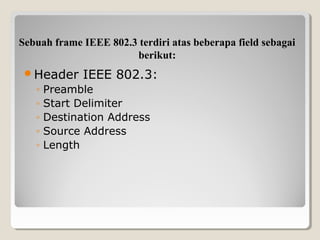 Sebuah frame IEEE 802.3 terdiri atas beberapa field sebagai
berikut:
Header

◦
◦
◦
◦
◦

IEEE 802.3:

Preamble
Start Delimiter
Destination Address
Source Address
Length

 