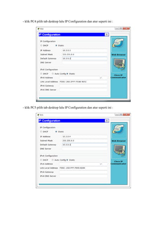 - klik PC4 pilih tab desktop lalu IP Configuration dan atur seperti ini :
- klik PC5 pilih tab desktop lalu IP Configuration dan atur seperti ini :
 