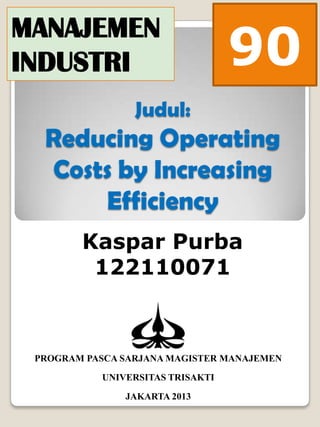 90
MANAJEMEN
INDUSTRI
                 Judul:
  Reducing Operating
  Costs by Increasing
      Efficiency
        Kaspar Purba
         122110071



 PROGRAM PASCA SARJANA MAGISTER MANAJEMEN

           UNIVERSITAS TRISAKTI

               JAKARTA 2013
 