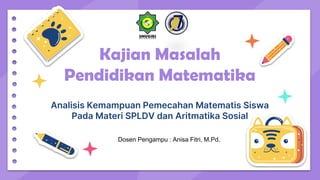 Kajian Masalah
Pendidikan Matematika
Analisis Kemampuan Pemecahan Matematis Siswa
Pada Materi SPLDV dan Aritmatika Sosial
Dosen Pengampu : Anisa Fitri, M.Pd.
 