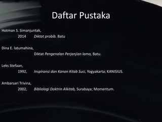 Daftar Pustaka
Hotman S. Simanjuntak,
2014 Diktat probib. Batu
Dina E. latumahina,
Diktat Pengenalan Perjanjian lama, Batu.
Leks Stefaan,
1992, Inspiransi dan Kanon Kitab Suci, Yogyakarta; KANISIUS.
Ambarsari Trivina,
2002, Bibliologi Doktrin Alkitab, Surabaya; Momentum.
 