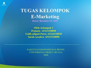 TUGAS KELOMPOK
E-Marketing
Dosen: Barnabas ST, MM.
Oleh: kelompok 2
Pranata - 43113320050
Galih adipati Putra -43116310038
Sarah Azzahra -43115310090
FAKULTAS EKONOMI DAN BISNIS
UNIVERSITAS MERCU BUANA
2018
 