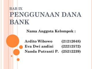 BAB IX

PENGGUNAAN DANA
BANK
Nama Anggota Kelompok :
Ardito Wibowo
(21212048)
Eva Dwi andini
(22212572)
Nanda Putranti P. (25212239)

 