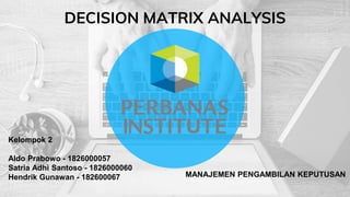 DECISION MATRIX ANALYSIS
Kelompok 2
Aldo Prabowo - 1826000057
Satria Adhi Santoso - 1826000060
Hendrik Gunawan - 182600067 MANAJEMEN PENGAMBILAN KEPUTUSAN
 