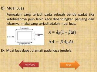 b) Muai Luas
Pemuaian yang terjadi pada sebuah benda padat jika
ketebalannya jauh lebih kecil dibandingkan panjang dan
lebarnya, maka yang terjadi adalah muai luas.

Ex. Muai luas dapat diamati pada kaca jendela.

PREVIOUS

NEXT

 