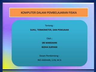 KOMPUTER DALAM PEMBELAJARAN FISIKA

Tentang :
SUHU, TERMOMETER, DAN PEMUAIAN

Oleh :
SRI WARDAHNI
RIDHA SURYANI

Dosen Pembimbing :
RIO ANSHARI, S.Pd, M.Si

 