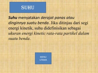 SUHU
Suhu menyatakan derajat panas atau
dinginnya suatu benda. Jika ditinjau dari segi
energi kinetik, suhu didefinisikan sebagai
ukuran energi kinetic rata-rata partikel dalam
suatu benda.

MENU
UTAMA

 