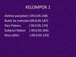 KELOMPOK 1 
Delima panjaitan ( 09.0.05.148) 
Butet ita mahulae (09.0.05.187) 
Desi Pabaru ( 09.0.05.174) 
Subanul Waton ( 09.0.05.164) 
Rina safitri ( 09.0.05.133) 
 