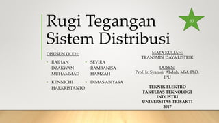 Rugi Tegangan
Sistem Distribusi
DISUSUN OLEH:
• RAIHAN
DZAKWAN
MUHAMMAD
• KENNICHI
HARKRISTANTO
• SEVIRA
RAMBANISA
HAMZAH
• DIMAS ABIYASA
MATA KULIAH:
TRANSMISI DAYA LISTRIK
DOSEN:
Prof. Ir. Syamsir Abduh, MM, PhD.
IPU
TEKNIK ELEKTRO
FAKULTAS TEKNOLOGI
INDUSTRI
UNIVERSITAS TRISAKTI
2017
80
 