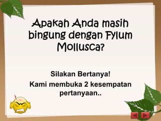 Apakah Anda masih
bingung dengan Fylum
Mollusca?
Silakan Bertanya!
Kami membuka 2 kesempatan
pertanyaan..
 