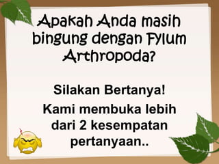 Apakah Anda masih
bingung dengan Fylum
Arthropoda?
Silakan Bertanya!
Kami membuka lebih
dari 2 kesempatan
pertanyaan..
 