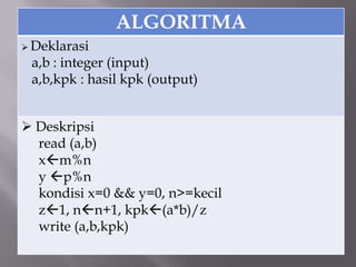 ALGORITMA
 Deklarasi
a,b : integer (input)
a,b,kpk : hasil kpk (output)
 Deskripsi
read (a,b)
xm%n
y p%n
kondisi x=0 && y=0, n>=kecil
z1, nn+1, kpk(a*b)/z
write (a,b,kpk)
 
