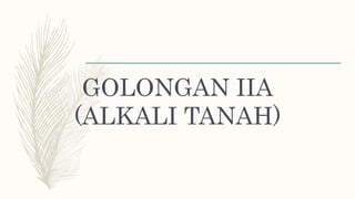 GOLONGAN IIA
(ALKALI TANAH)
 