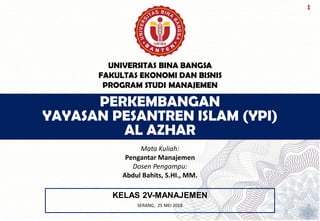 1
PERKEMBANGAN
YAYASAN PESANTREN ISLAM (YPI)
AL AZHAR
KELAS 2V-MANAJEMEN
UNIVERSITAS BINA BANGSA
FAKULTAS EKONOMI DAN BISNIS
PROGRAM STUDI MANAJEMEN
Mata Kuliah:
Pengantar Manajemen
Dosen Pengampu:
Abdul Bahits, S.HI., MM.
SERANG, 25 MEI 2018
 