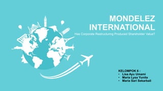 Has Corporate Restructuring Produced Shareholder Value?
MONDELEZ
INTERNATIONAL
KELOMPOK 6 :
• Lisa Ayu Umami
• Maria Lysa Yunita
• Maria Sari Sekarbali
 