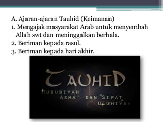 A. Ajaran-ajaran Tauhid (Keimanan)
1. Mengajak masyarakat Arab untuk menyembah
Allah swt dan meninggalkan berhala.
2. Beriman kepada rasul.
3. Beriman kepada hari akhir.

 