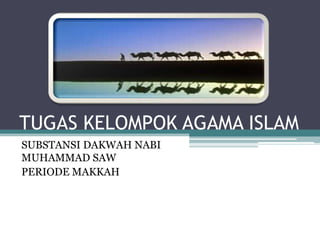 TUGAS KELOMPOK AGAMA ISLAM
SUBSTANSI DAKWAH NABI
MUHAMMAD SAW
PERIODE MAKKAH

 
