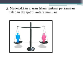 3. Menegakkan ajaran Islam tentang persamaan
hak dan derajat di antara manusia.

 